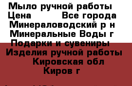 Мыло ручной работы › Цена ­ 350 - Все города, Минераловодский р-н, Минеральные Воды г. Подарки и сувениры » Изделия ручной работы   . Кировская обл.,Киров г.